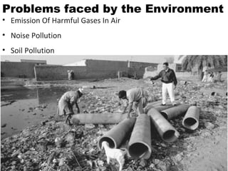 • Emission Of Harmful Gases In Air
• Noise Pollution
• Soil Pollution
Problems faced by the Environment
 