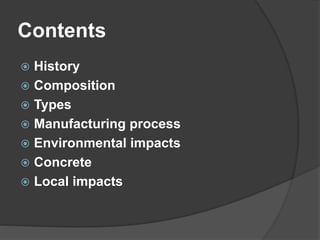 Contents
 History
 Composition
 Types
 Manufacturing process
 Environmental impacts
 Concrete
 Local impacts
 