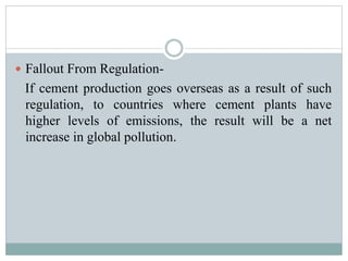  Fallout From Regulation-
If cement production goes overseas as a result of such
regulation, to countries where cement plants have
higher levels of emissions, the result will be a net
increase in global pollution.
 