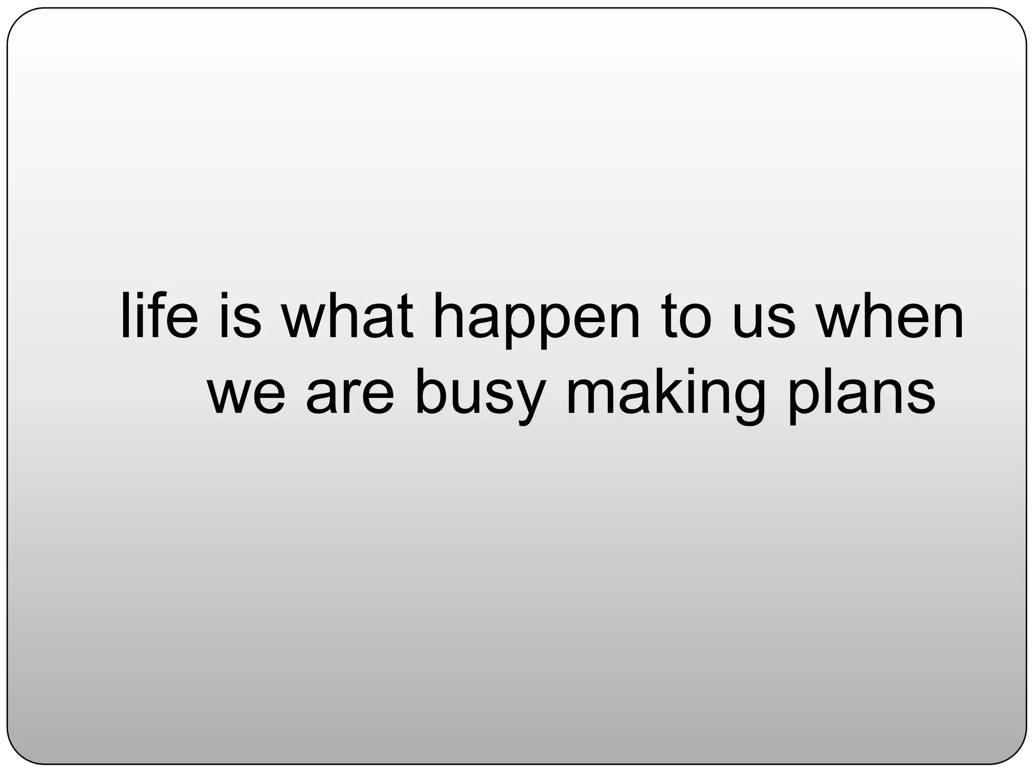 life is what happen to us when
    we are busy making plans
 