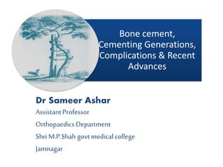 Bone cement,
Cementing Generations,
Complications & Recent
Advances
Dr Sameer Ashar
AssistantProfessor
OrthopaedicsDepartment
Shri M.P.Shah govtmedicalcollege
Jamnagar
 