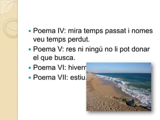  Poema IV: mira temps passat i nomes
  veu temps perdut.
 Poema V: res ni ningú no li pot donar
  el que busca.
 Poema VI: hivern.
 Poema VII: estiu.
 
