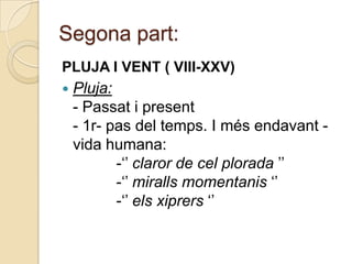 Segona part:
PLUJA I VENT ( VIII-XXV)
   Pluja:
    - Passat i present
    - 1r- pas del temps. I més endavant -
    vida humana:
           -„‟ claror de cel plorada ‟‟
           -„‟ miralls momentanis „‟
           -„‟ els xiprers „‟
 