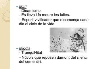    Matí
    - Dinamisme.
    - Es lleva i fa moure les fulles.
    - Esperit vivificador que recomença cada
    dia el cicle de la vida.




   Migdia
    - Tranquil·litat
    - Núvols que reposen damunt del silenci
    del cementiri.
 
