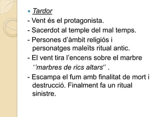  Tardor
- Vent és el protagonista.
- Sacerdot al temple del mal temps.
- Persones d‟àmbit religiós i
  personatges maleïts ritual antic.
- El vent tira l‟encens sobre el marbre
  „’marbres de rics altars„‟ .
- Escampa el fum amb finalitat de mort i
  destrucció. Finalment fa un ritual
  sinistre.
 