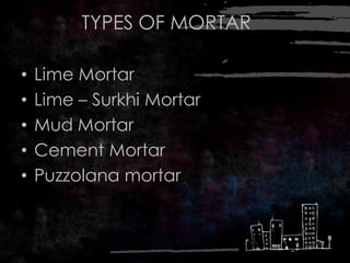 TYPES OF MORTAR
• Lime Mortar
• Lime – Surkhi Mortar
• Mud Mortar
• Cement Mortar
• Puzzolana mortar
 
