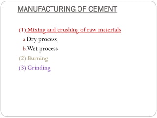 MANUFACTURING OF CEMENT
(1) Mixing and crushing of raw materials
a.Dry process
b.Wet process
(2) Burning
(3) Grinding
 