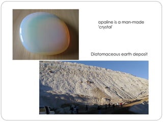 opaline is a man-made
'crystal'
Diatomaceous earth deposit
 