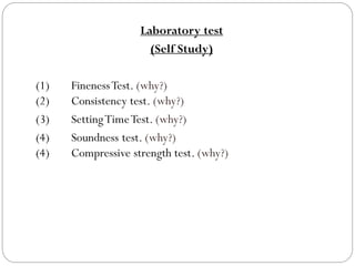 Laboratory test
(Self Study)
(1) FinenessTest. (why?)
(2) Consistency test. (why?)
(3) SettingTimeTest. (why?)
(4) Soundness test. (why?)
(4) Compressive strength test. (why?)
 