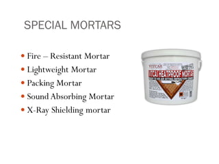 SPECIAL MORTARS
 Fire – Resistant Mortar
 Lightweight Mortar
 Packing Mortar
 Sound Absorbing Mortar
 X-Ray Shielding mortar
 