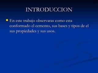 INTRODUCCION En este trabajo observaras como esta conformado el cemento, sus bases y tipos de el sus propiedades y sus usos. 