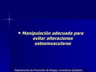 Manipulación adecuada para evitar alteraciones osteomusculares Departamento de Prevención de Riesgos, Inversiones Quilapilún. 