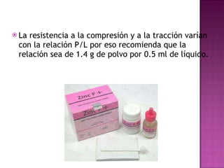 La resistencia a la compresión y a la tracción varían con la relación P/L por eso recomienda que la relación sea de 1.4 g de polvo por 0.5 ml de líquido. 