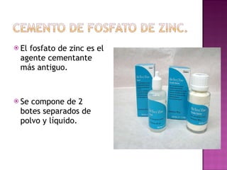 El fosfato de zinc es el agente cementante más antiguo. Se compone de 2 botes separados de polvo y líquido. 