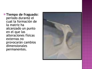 Tiempo de fraguado:  período durante el cual la formación de la matriz ha alcanzado un punto en el que las alteraciones físicas externas no provocarán cambios dimensionales permanentes. 