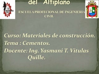 Curso: Materiales de construcción. 
Tema : Cementos. 
Docente: Ing. Yasmani T. Vitulas 
Quille. 
 