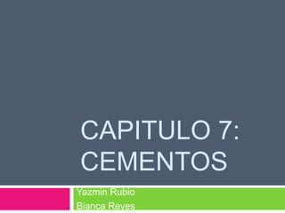 CAPITULO 7:
CEMENTOS
Yazmin Rubio
Bianca Reyes
 