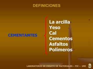 DEFINICIONES
CEMENTANTES
La arcilla
Yeso
Cal
Cementos
Asfaltos
Polímeros
LABORATORIO DE ENSAYO DE MATERIALES – FIC – UNI
 