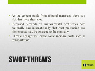 • As the cement made ​from mineral materials, there is a
risk that these shortages.
• Increased demands on environmental certificates both
nationally and internationally that hurt production and
higher costs may be awarded to the company.
• Climate change will cause some increase costs such as
transportation.

SWOT-THREATS

 