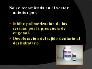 No se recomienda en el sector anterior por: Inhibe polimerización de las resinas por la presencia de eugenol. Decoloración del tejido dentario al deshidratarlo 