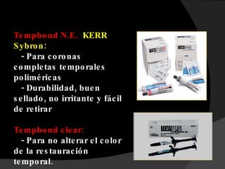 Tempbond N.E.  KERR Sybron: - Para coronas completas temporales poliméricas - Durabilidad, buen sellado, no irritante y fácil de retirar Tempbond clear: - Para no alterar el color de la restauración temporal. 
