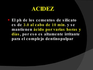 ACIDEZ El ph de los cementos de silicato es de  3.0 al cabo de 10 min . y se mantienen  ácido por varias horas y días , por eso es altamente irritante para el complejo dentinopulpar 