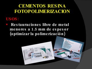 CEMENTOS RESINA FOTOPOLIMERIZACION USOS: Restauraciones libre de metal menores a 1.5 mm de espesor (optimizar la polimerización) 