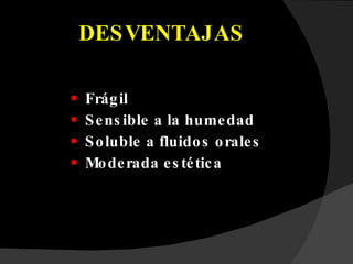 DESVENTAJAS Frágil Sensible a la humedad Soluble a fluidos orales Moderada estética 