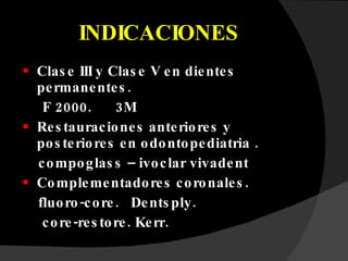 INDICACIONES Clase III y Clase V en dientes permanentes. F 2000.  3M Restauraciones anteriores y posteriores en odontopediatria .  compoglass – ivoclar vivadent Complementadores coronales. fluoro-core.  Dentsply. core-restore. Kerr. 