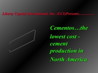 Liberty Capital International, Inc. (LCI)Presents…………


                           Cementos…the
                           lowest cost -
                           cement
                           production in
                           North America
 