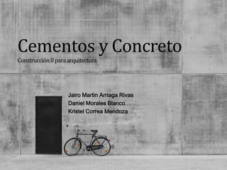 Cementos y Concreto 
Construcción II para arquitectura 
Jairo Martin Arriaga Rivas 
Daniel Morales Blanco 
Kristel Correa Mendoza 
 