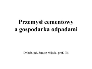 Przemysł cementowya gospodarka odpadami  Dr hab. inż. Janusz Mikuła, prof. PK 