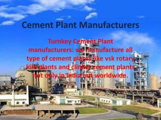 Cement Plant Manufacturers
Turnkey Cement Plant
manufacturers: we manufacture all
type of cement plants like vsk rotary
kiln plants and clinker cement plants
not only in India but worldwide.
 