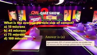 What is the average particle size of cement?
a) 15 microns
b) 45 microns
c) 75 microns
d) 100 microns Answer is (a)
Approximately 95% of cement particles are smaller than
45 microns and the average particle size is 15 microns.
 