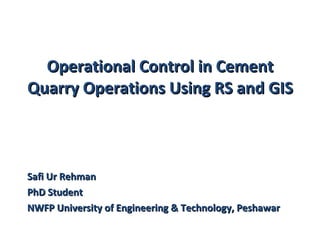 Operational Control in Cement Quarry Operations Using RS and GIS Safi Ur Rehman PhD Student NWFP University of Engineering & Technology, Peshawar 