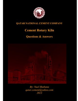 QATAR NATIONAL CEMENT COMPANY
Cement Rotary Kiln
Questions & Answers
By: Nael Shabana
qatar.cement@yahoo.com
2013
 