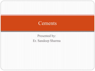 Presented by:
Er. Sandeep Sharma
Cements
 