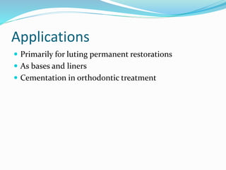 Applications 
 Primarily for luting permanent restorations 
 As bases and liners 
 Cementation in orthodontic treatment 
 