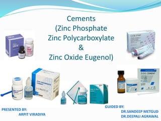 Cements 
(Zinc Phosphate 
Zinc Polycarboxylate 
& 
Zinc Oxide Eugenol) 
PRESENTED BY: 
ARPIT VIRADIYA 
GUIDED BY: 
DR.SANDEEP METGUD 
DR.DEEPALI AGRAWAL 
 