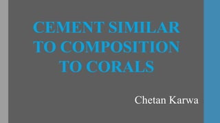 CEMENT SIMILAR
TO COMPOSITION
TO CORALS
Chetan Karwa
 