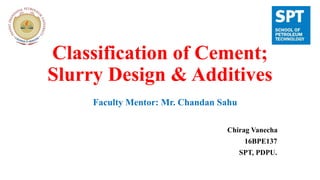 Classification of Cement;
Slurry Design & Additives
Chirag Vanecha
16BPE137
SPT, PDPU.
Faculty Mentor: Mr. Chandan Sahu
 