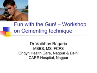 Fun with the Gun! – Workshop
on Cementing technique
Dr Vaibhav Bagaria

MBBS, MS, FCPS
Origyn Health Care, Nagpur & Delhi
CARE Hospital, Nagpur

 