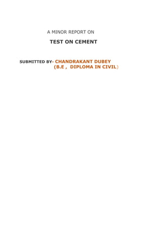 A MINOR REPORT ON
TEST ON CEMENT
SUBMITTED BY- CHANDRAKANT DUBEY
(B.E , DIPLOMA IN CIVIL)
 