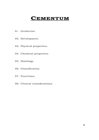 CEMENTUM
01. Introduction.
02. Development.
03. Physical properties.
04. Chemical properties.
05. Histology.
06. Classification.
07. Functions.
08. Clinical considerations.
1
 