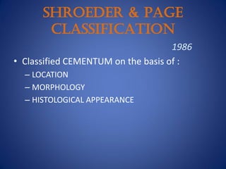 SHROEDER & PAGE
CLASSIFICATION
1986
• Classified CEMENTUM on the basis of :
– LOCATION
– MORPHOLOGY
– HISTOLOGICAL APPEARANCE
 