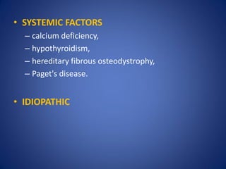 • SYSTEMIC FACTORS
– calcium deficiency,
– hypothyroidism,
– hereditary fibrous osteodystrophy,
– Paget's disease.
• IDIOPATHIC
 