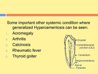 Some important other systemic condition where
generalized Hypercementosis can be seen:
1. Acromegaly
2. Arthritis
3. Calcinosis
4. Rheumatic fever
5. Thyroid goiter
 