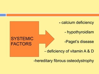 - calcium deficiency
- hypothyroidism
-Paget’s disease
- deficiency of vitamin A & D
-hereditary fibrous osteodystrophy
SYSTEMIC
FACTORS
 