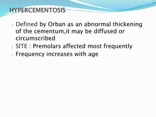  Defined by Orban as an abnormal thickening
of the cementum,it may be diffused or
circumscribed
 SITE : Premolars affected most frequently
 Frequency increases with age
 
