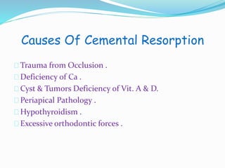 Causes Of Cemental Resorption 
Trauma from Occlusion . 
Deficiency of Ca . 
Cyst & Tumors Deficiency of Vit. A & D. 
Periapical Pathology . 
Hypothyroidism . 
Excessive orthodontic forces . 
 